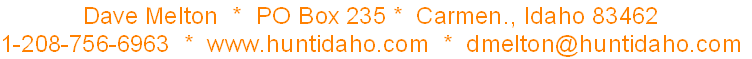 Dave Melton  *  PO Box 235 *  Carmen., Idaho 83462
1-208-756-6963  *  www.huntidaho.com  *  dmelton@huntidaho.com